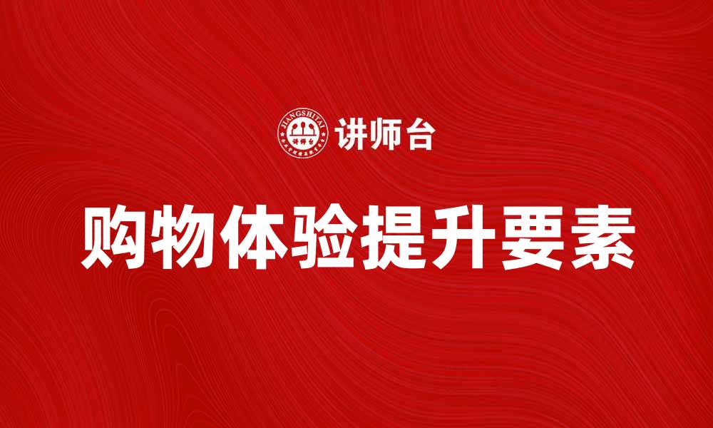文章提升购物体验，选择优质购物服务的关键要素的缩略图