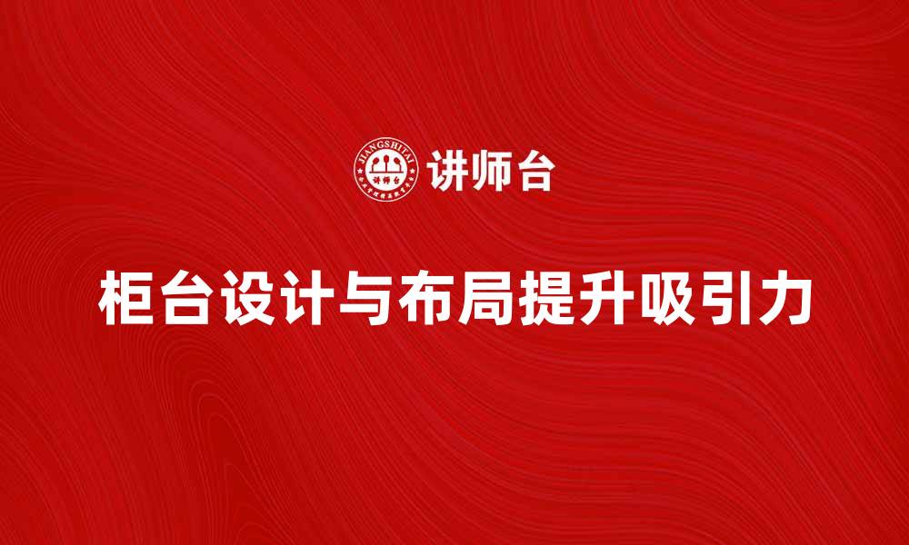 文章柜台设计与布局提升店铺吸引力的秘诀的缩略图