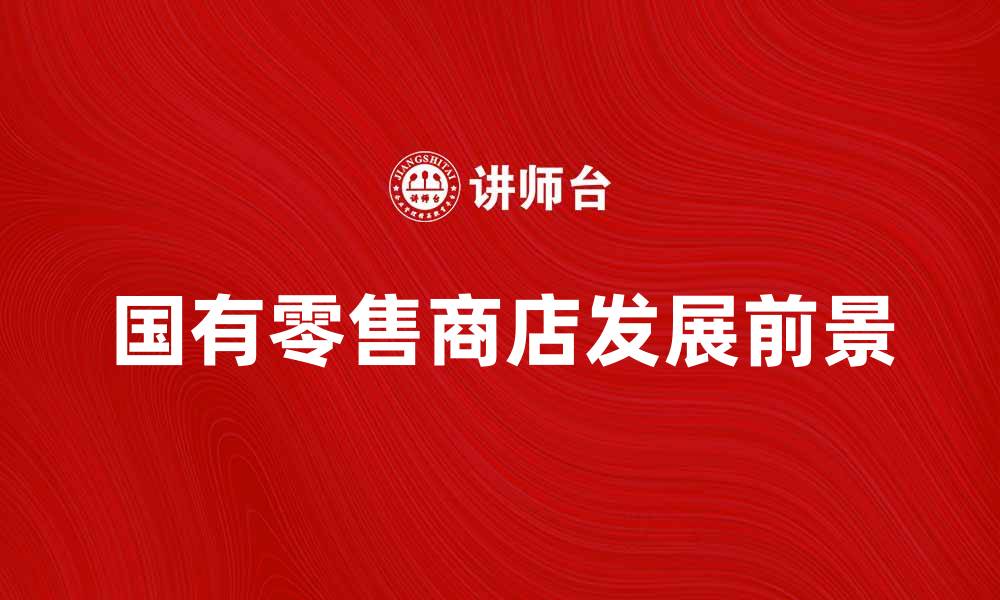 文章国有零售商店的优势与发展前景分析的缩略图