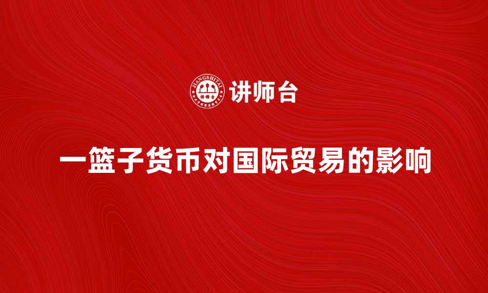 文章一篮子货币的概念及其对国际贸易的影响分析的缩略图