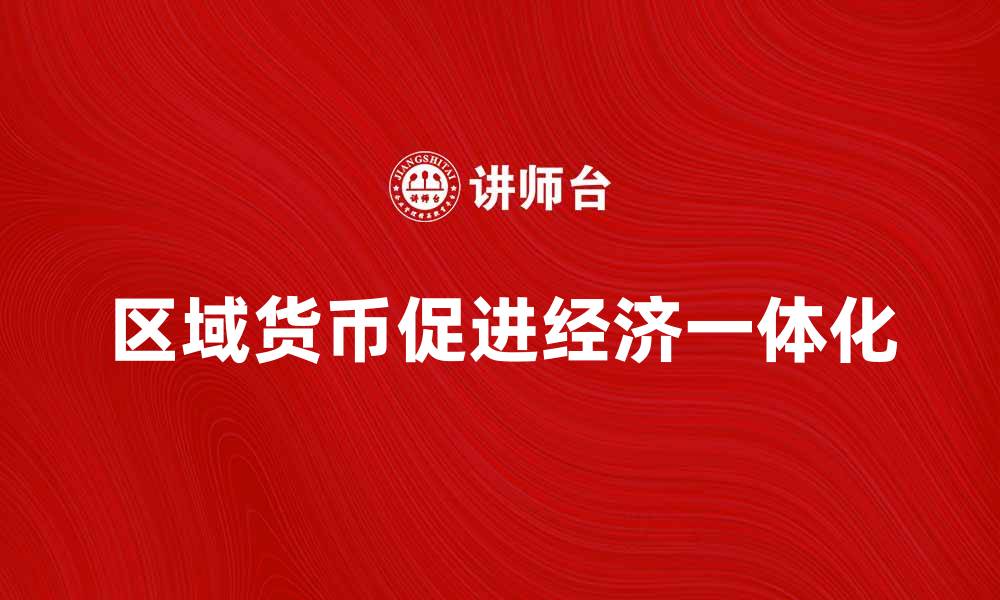文章区域货币如何促进区域经济一体化发展的缩略图