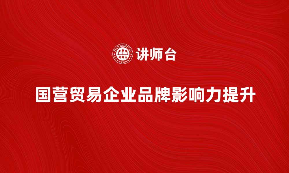 文章国营贸易企业如何提升市场竞争力与品牌影响力的缩略图