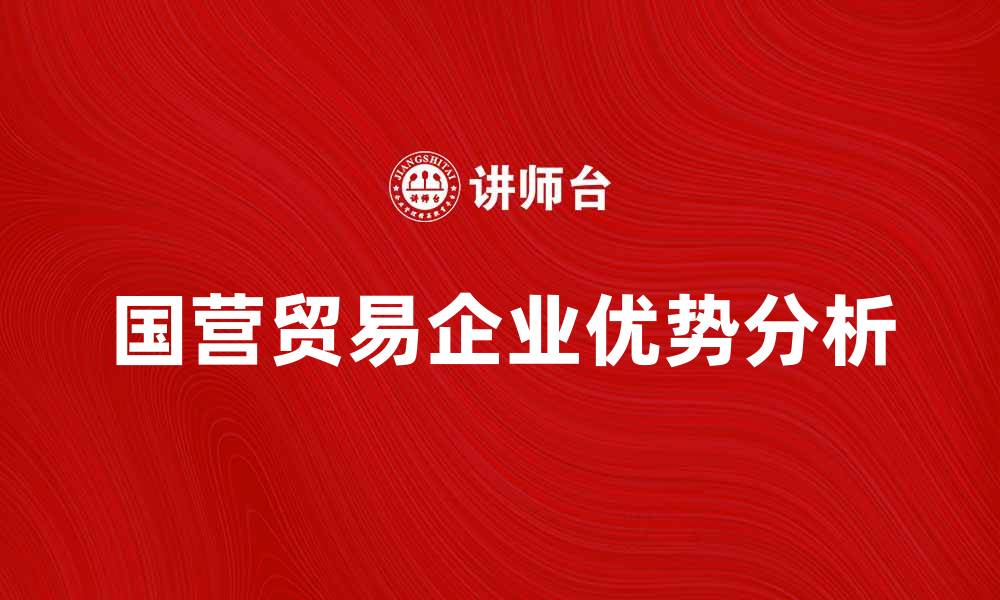 文章国营贸易企业的优势与发展前景分析的缩略图