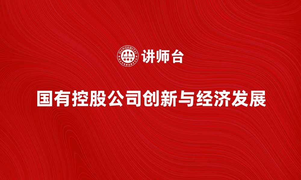 文章国有控股公司如何促进经济发展与创新的缩略图