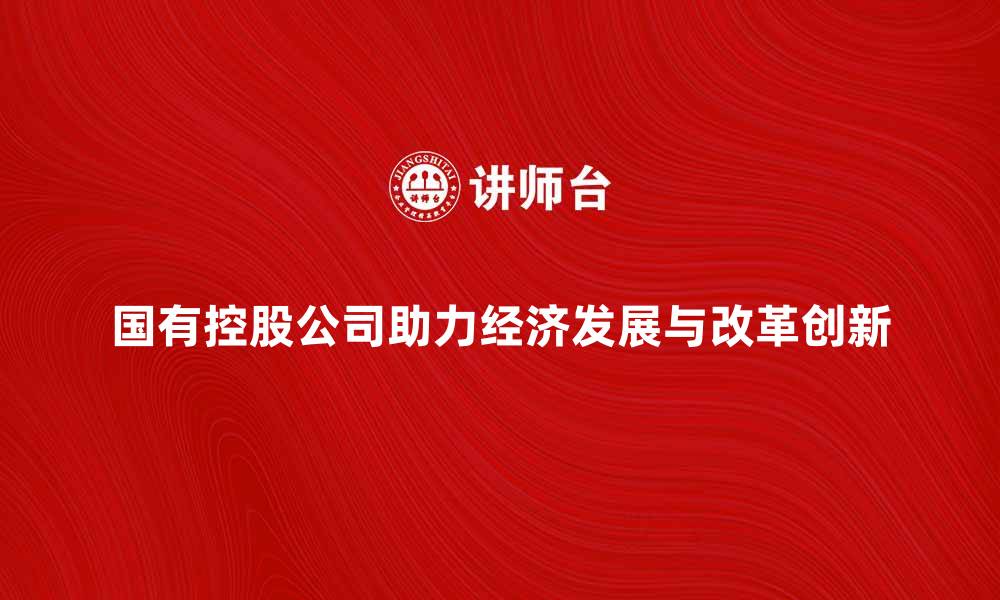 国有控股公司助力经济发展与改革创新