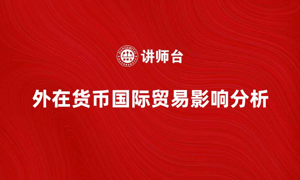 文章外在货币对国际贸易的影响与发展趋势解析的缩略图