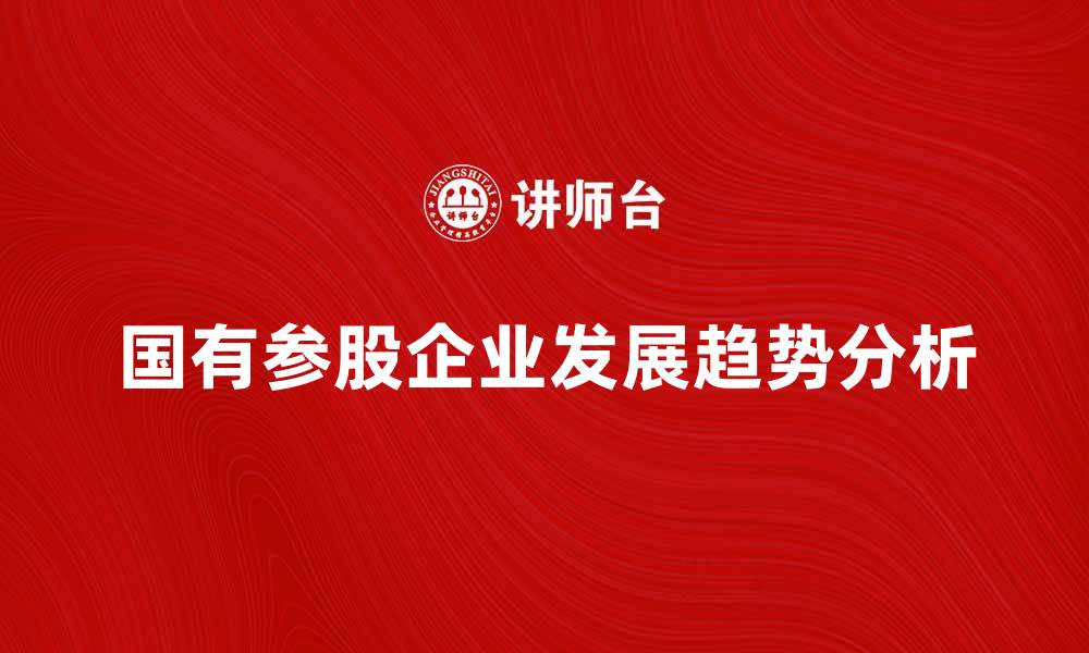 文章国有参股企业的发展现状与未来趋势分析的缩略图