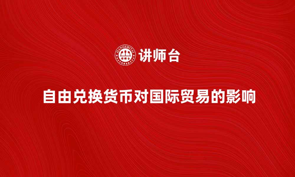 文章自由兑换货币对国际贸易的影响与展望的缩略图