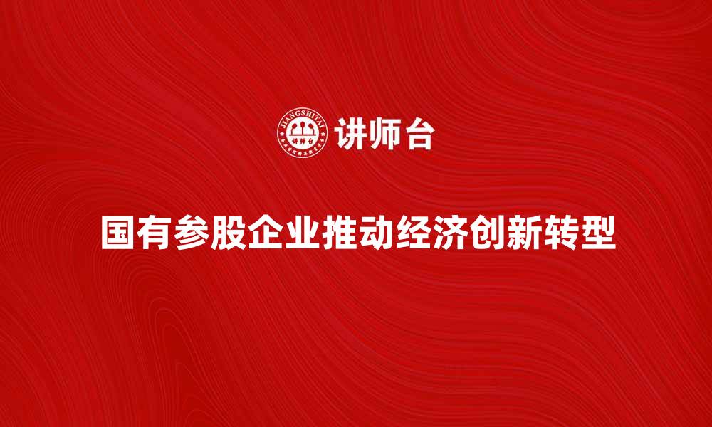 文章国有参股企业如何推动经济发展与创新转型的缩略图