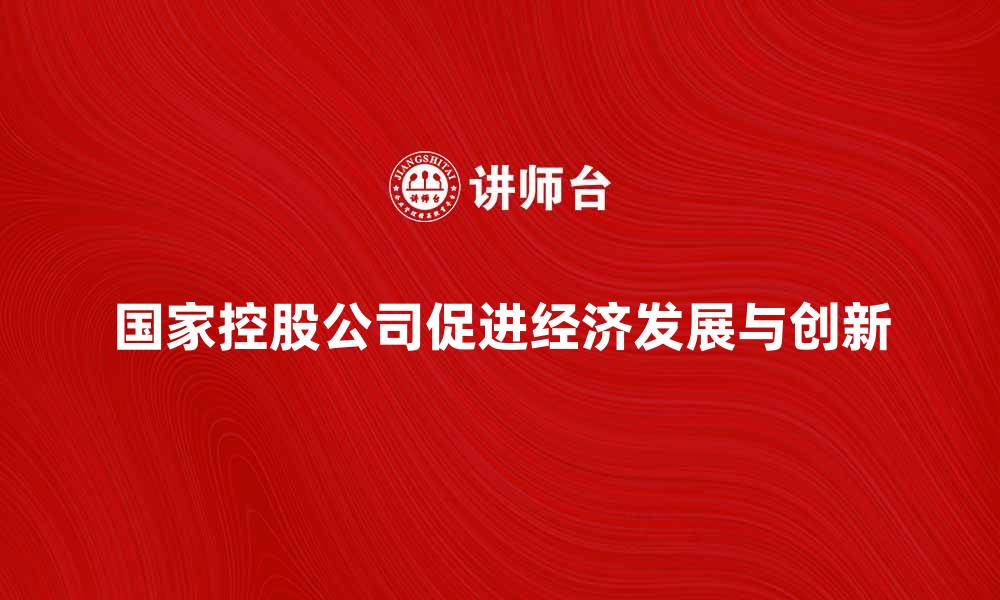 文章国家控股公司如何促进经济发展与创新的缩略图