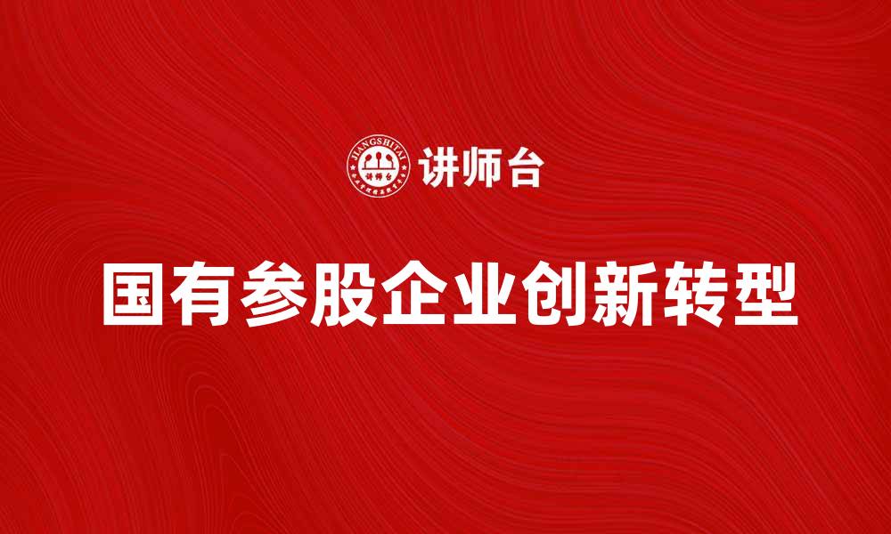 文章国有参股企业如何推动经济发展与创新转型的缩略图