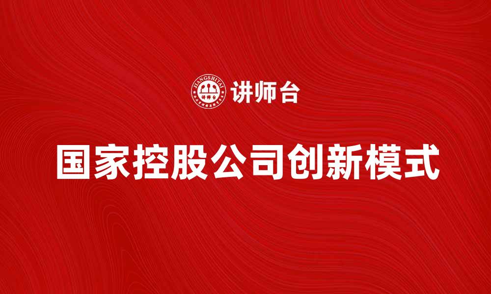 文章国家控股公司如何推动经济发展与创新模式的缩略图