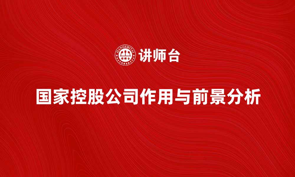 文章国家控股公司在经济发展中的重要作用与前景分析的缩略图