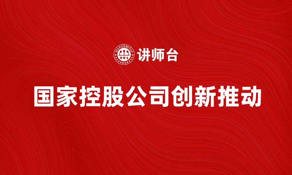 文章国家控股公司如何推动经济发展与创新的缩略图