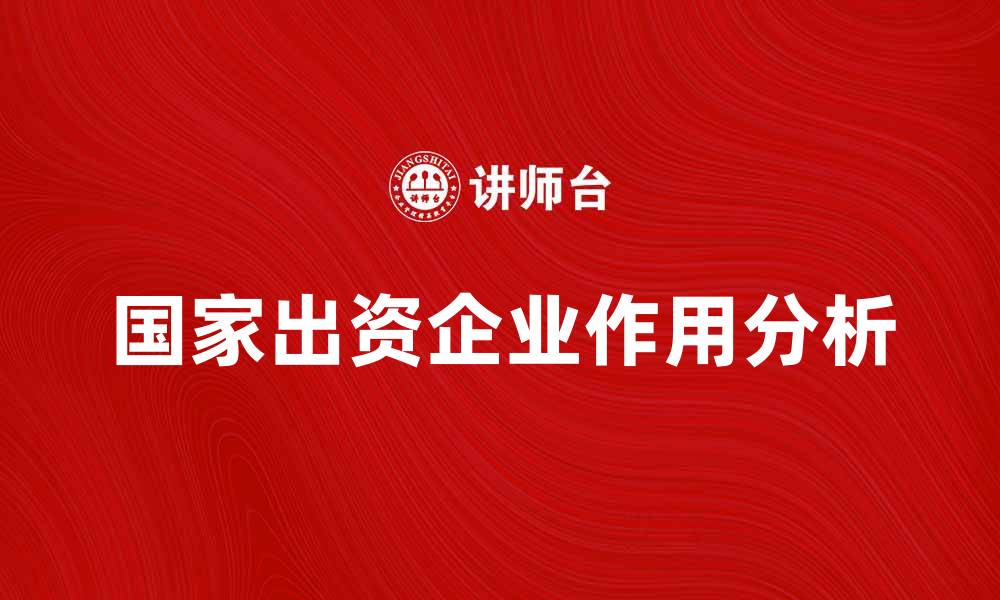 文章国家出资企业在经济发展中的重要作用分析的缩略图
