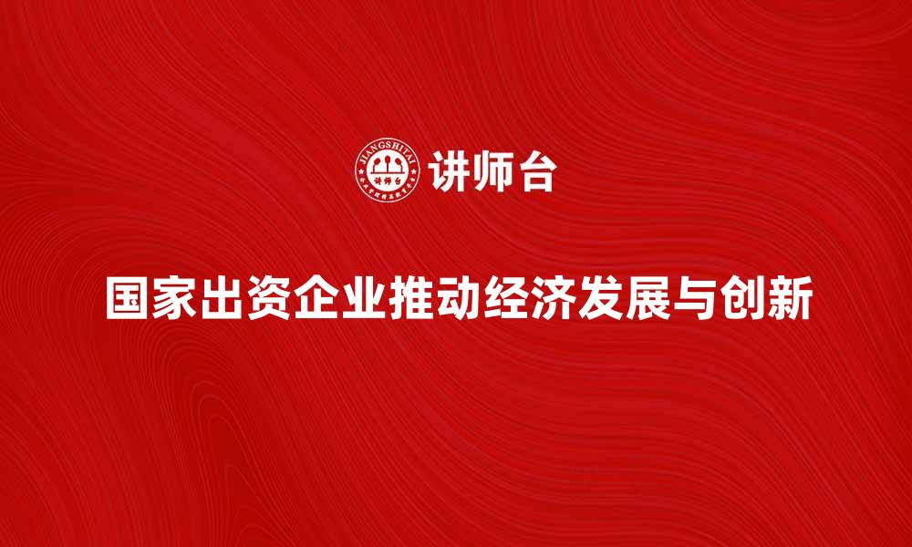 文章国家出资企业如何推动经济发展与创新的缩略图