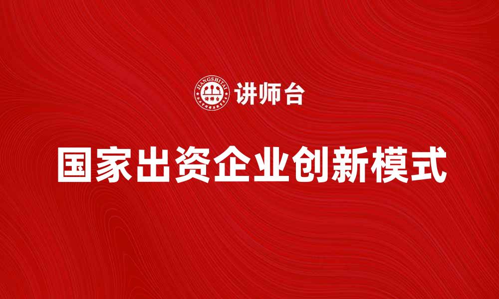 文章国家出资企业如何推动经济发展与创新模式分析的缩略图