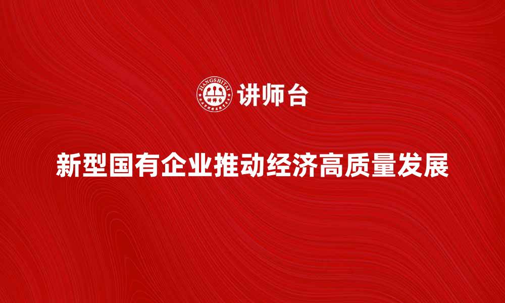 文章新型国有企业如何推动经济高质量发展的缩略图