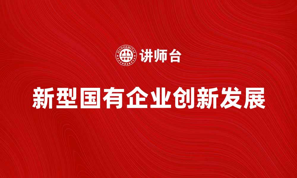 文章新型国有企业如何引领经济转型与创新发展的缩略图