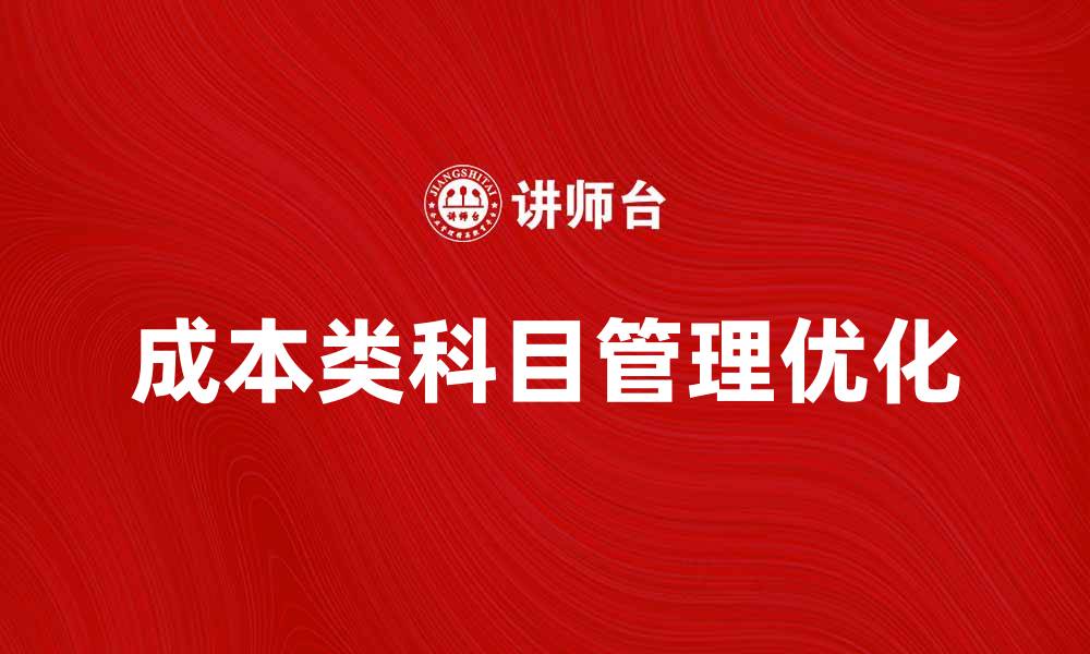 文章优化成本类科目管理，提升企业财务效率的缩略图