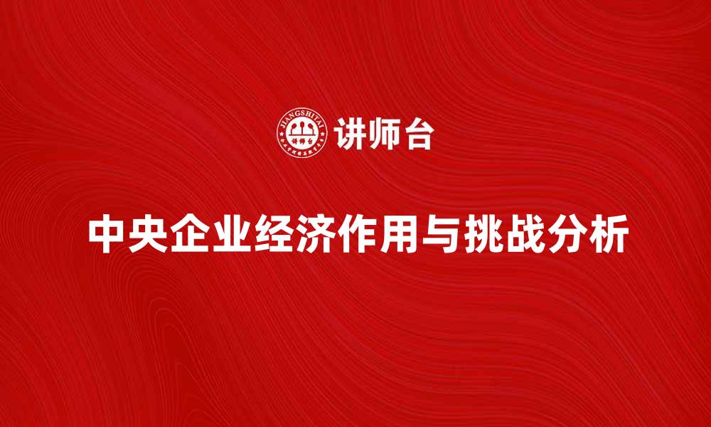 文章中央企业在经济发展中的重要作用与挑战分析的缩略图