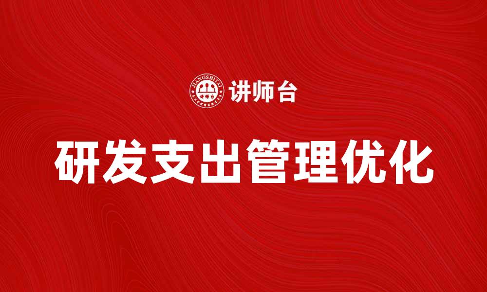 文章提升企业竞争力的关键：优化研发支出管理策略的缩略图