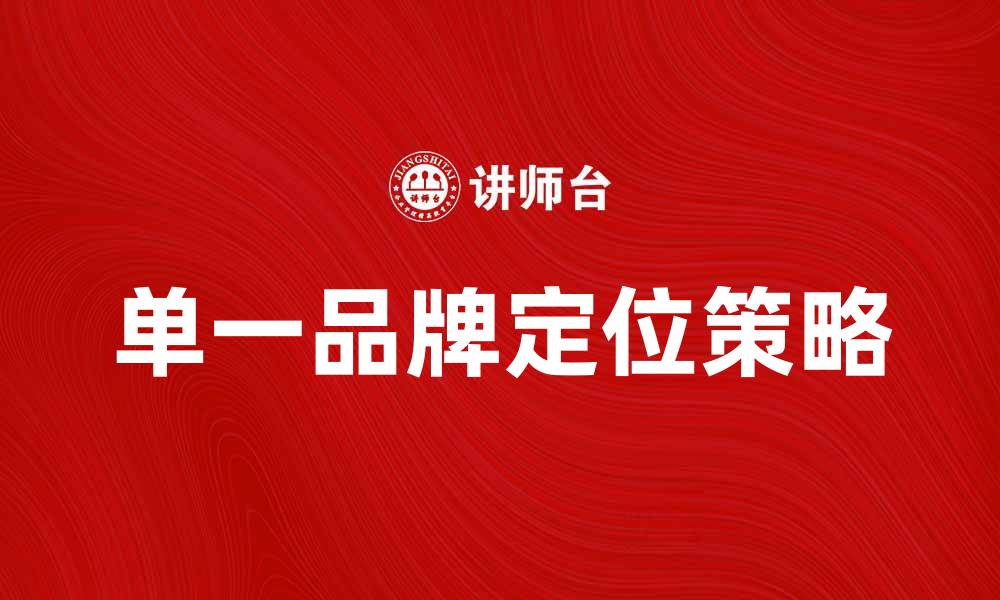 文章单一品牌定位策略助力企业提升市场竞争力的缩略图