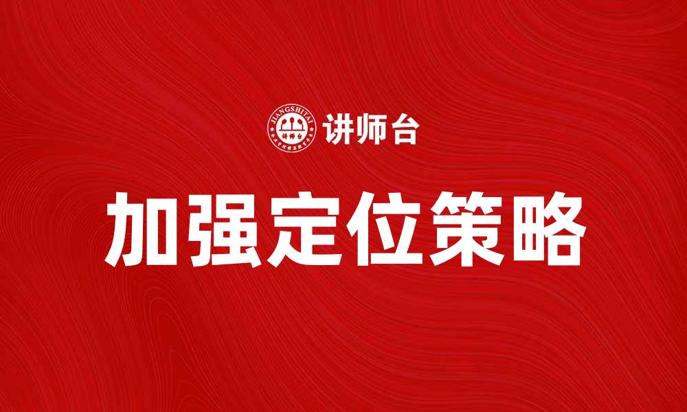 文章加强定位提升业务效率的关键策略的缩略图