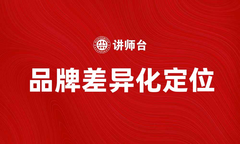 文章品牌差异化定位助力企业在竞争中脱颖而出的缩略图