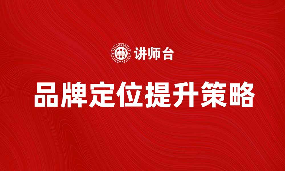 文章提升品牌定位度的有效策略与实践分享的缩略图