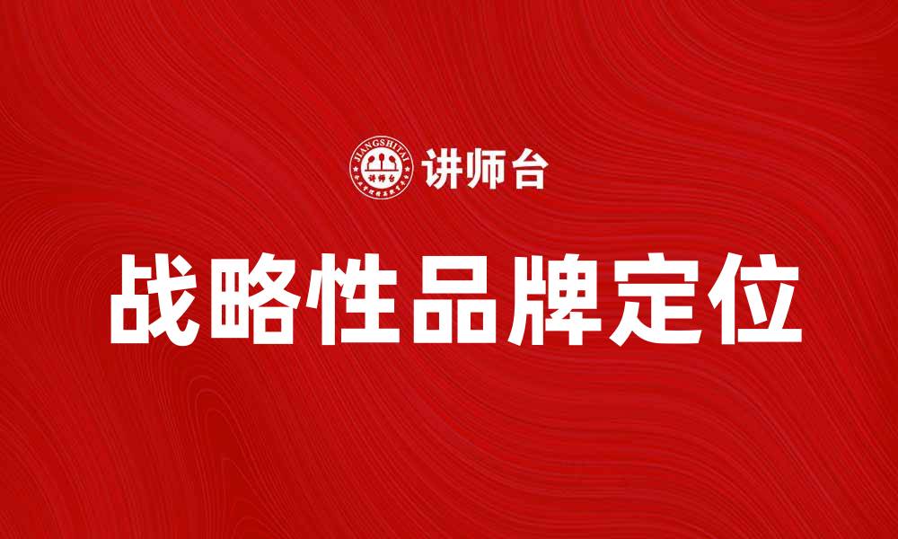 文章战略性品牌定位助力企业市场竞争力提升的缩略图