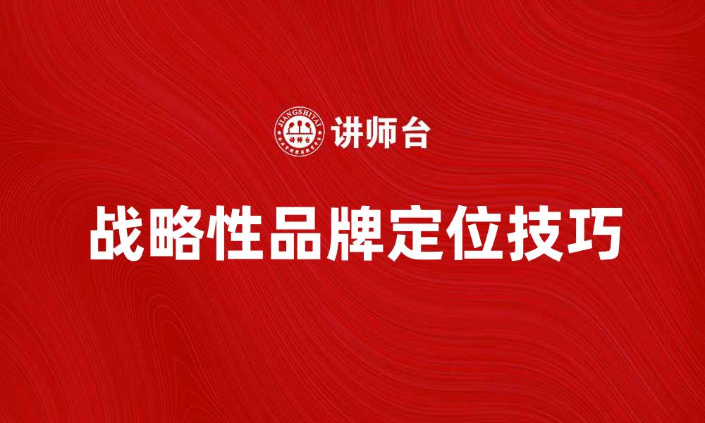文章战略性品牌定位的成功秘诀与实战技巧分析的缩略图
