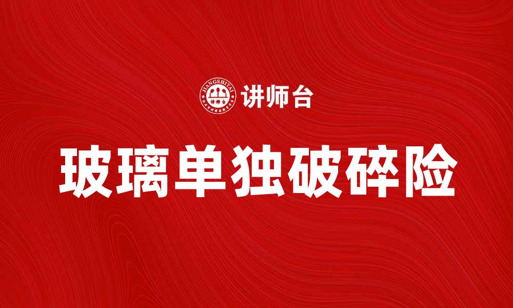 文章全面解析玻璃单独破碎险的保障与理赔流程的缩略图