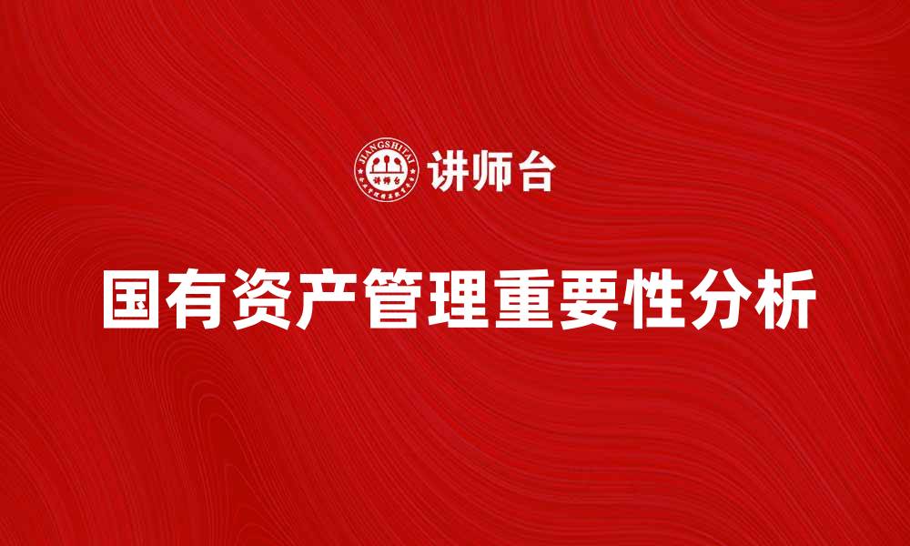 文章企业国有资产管理的重要性与发展趋势分析的缩略图