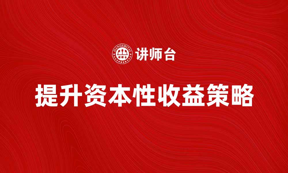 文章如何有效提升资本性收益的方法与策略的缩略图