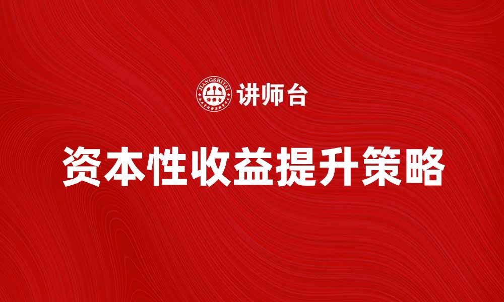 文章如何有效提升资本性收益的投资策略与技巧的缩略图