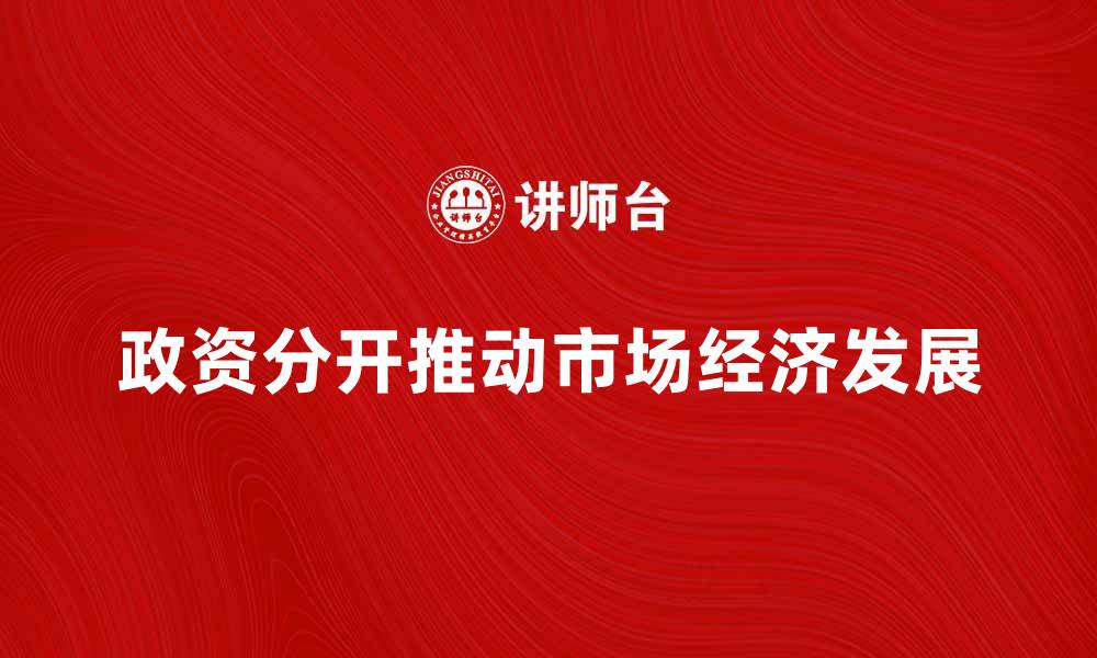 文章政资分开如何推动市场经济健康发展的缩略图