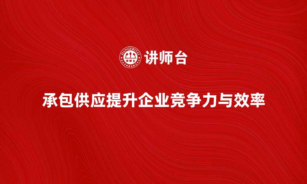 文章承包供应如何提升企业竞争力和效率的缩略图