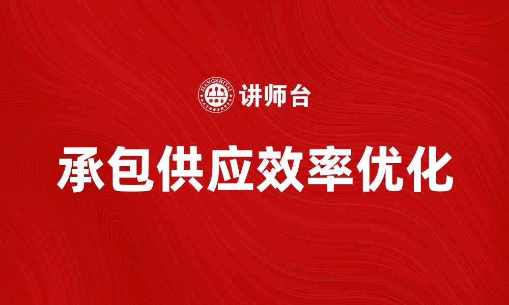 文章提升承包供应效率，实现企业成本优化策略的缩略图