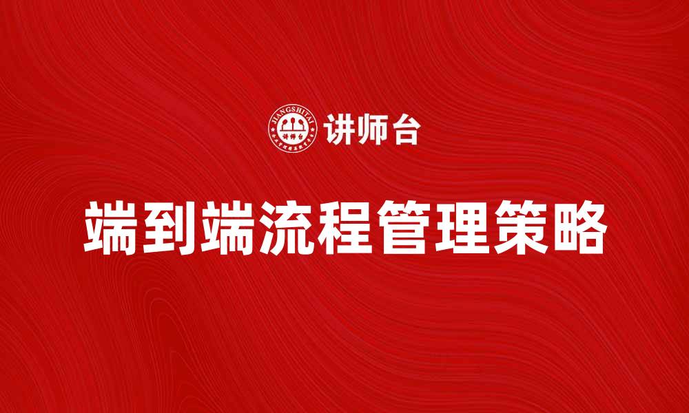文章优化企业效率的端到端的流程管理策略的缩略图