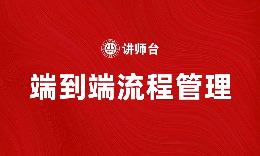 文章掌握端到端的流程提升业务效率的关键策略的缩略图