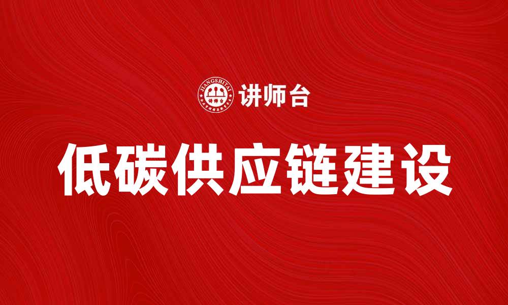 文章低碳供应链建设助力企业可持续发展的缩略图