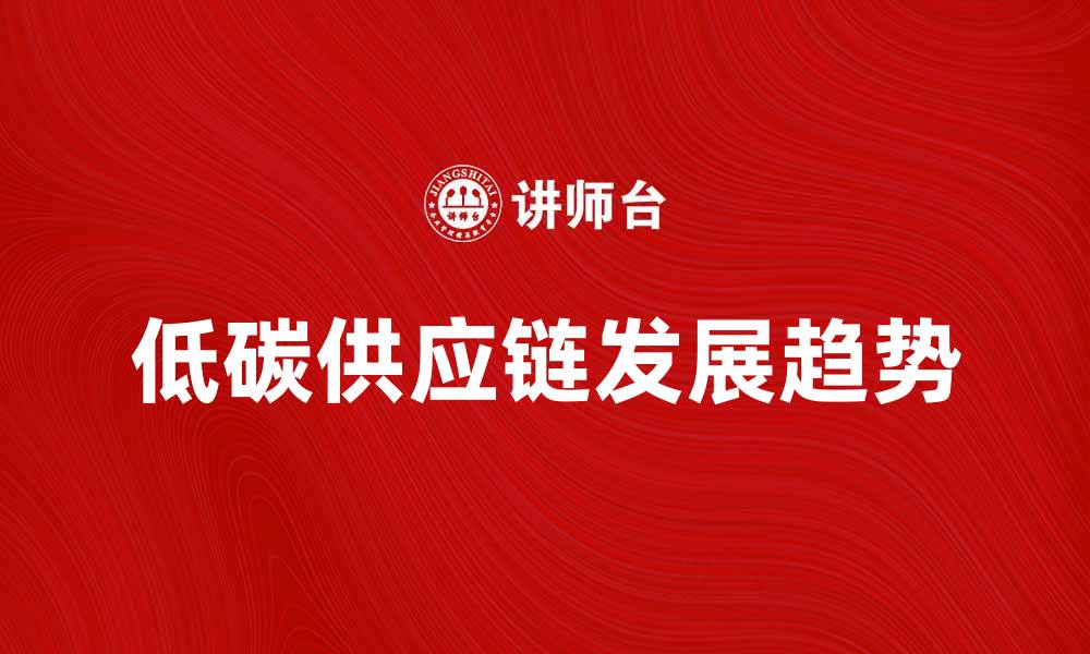 文章低碳供应链的未来发展趋势与实践探索的缩略图