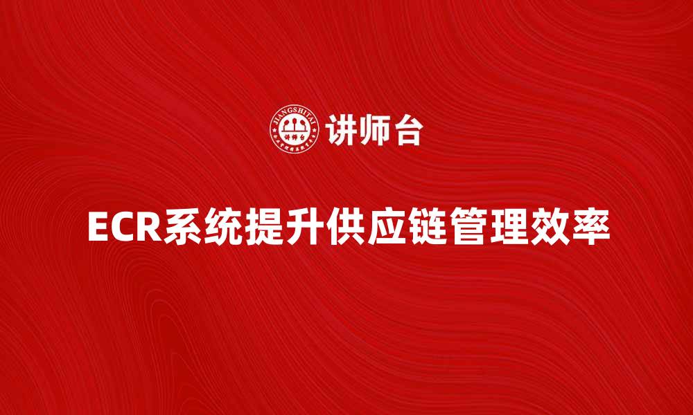 文章ECR系统助力企业提升供应链管理效率的缩略图