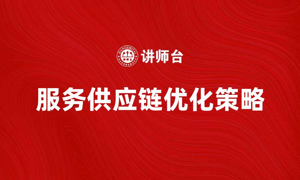 文章优化服务供应链提升企业竞争力的策略的缩略图