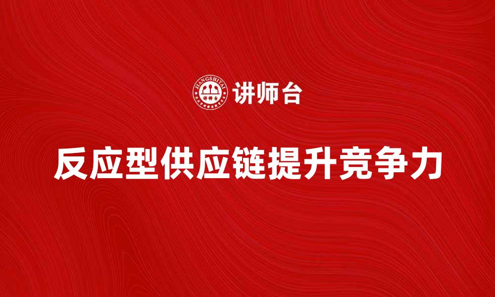 文章反应型供应链如何提升企业竞争力与效率的缩略图