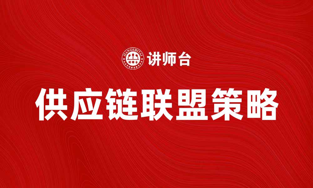 文章提升企业竞争力的供应链联盟策略解析的缩略图