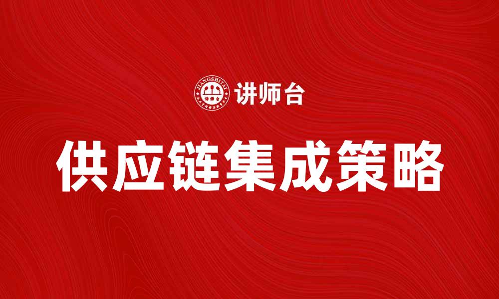 文章提升企业效率的供应链集成策略解析的缩略图
