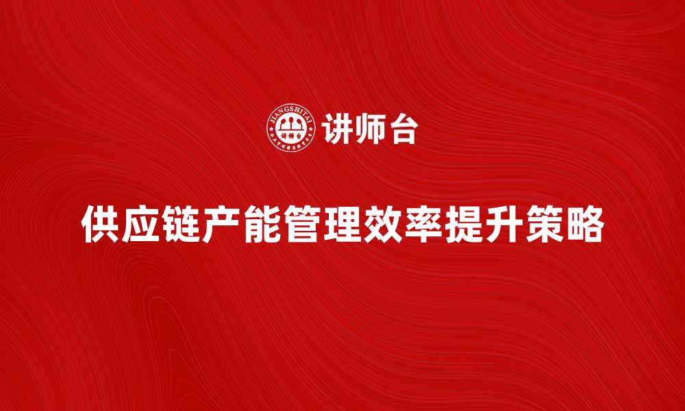 文章提升供应链产能管理效率的关键策略解析的缩略图