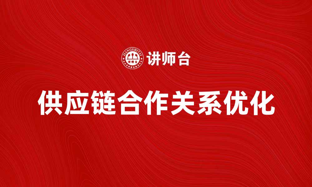 文章优化供应链合作关系提升企业竞争力的策略的缩略图